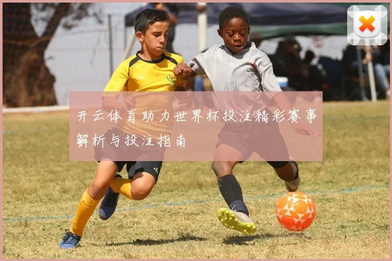 开云体育助力世界杯投注精彩赛事解析与投注指南