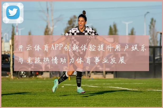 开云体育APP创新体验提升用户娱乐与竞技热情助力体育事业发展