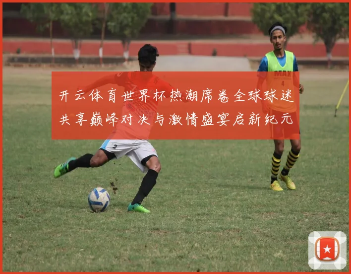 开云体育世界杯热潮席卷全球球迷共享巅峰对决与激情盛宴启新纪元
