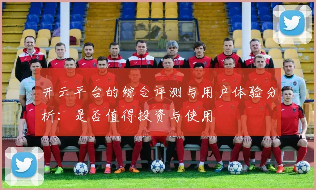 开云平台的综合评测与用户体验分析：是否值得投资与使用